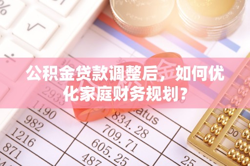 云阳公积金贷款调整后，如何优化家庭财务规划？