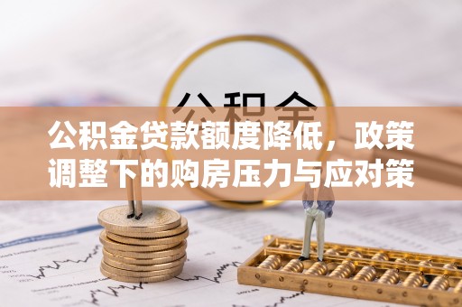 云阳公积金贷款额度降低，政策调整下的购房压力与应对策略