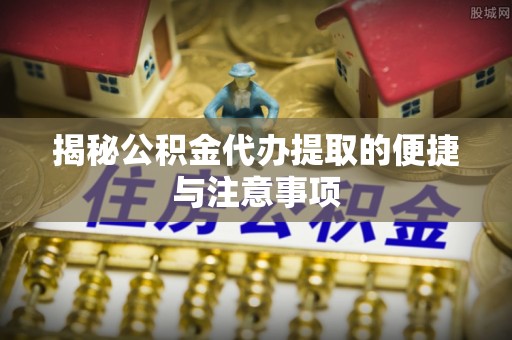 云阳揭秘公积金代办提取的便捷与注意事项