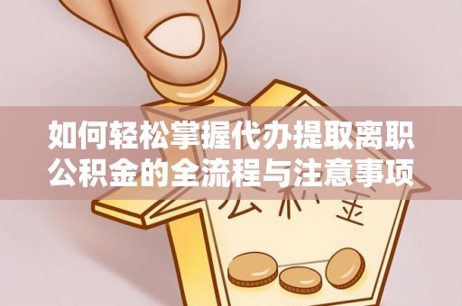 云阳如何轻松掌握代办提取离职公积金的全流程与注意事项