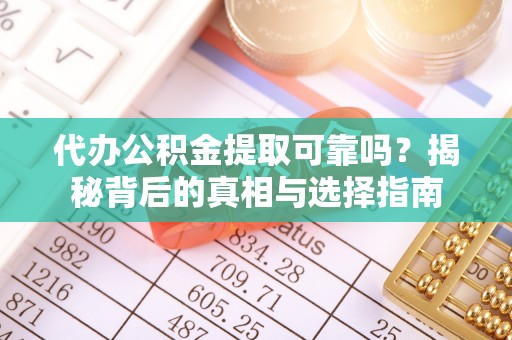 云阳代办公积金提取可靠吗？揭秘背后的真相与选择指南