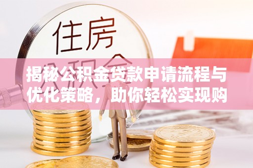 云阳揭秘公积金贷款申请流程与优化策略，助你轻松实现购房梦想