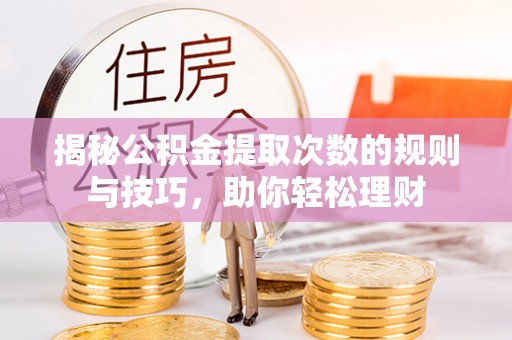 云阳揭秘公积金提取次数的规则与技巧，助你轻松理财