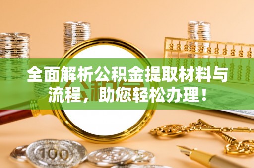 云阳全面解析公积金提取材料与流程，助您轻松办理！