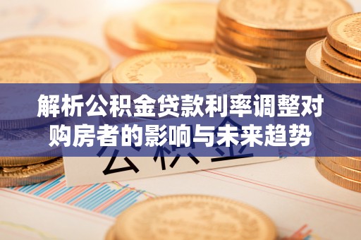 云阳解析公积金贷款利率调整对购房者的影响与未来趋势