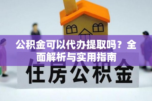 云阳公积金可以代办提取吗？全面解析与实用指南