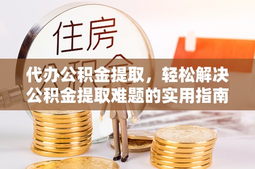 云阳代办公积金提取，轻松解决公积金提取难题的实用指南
