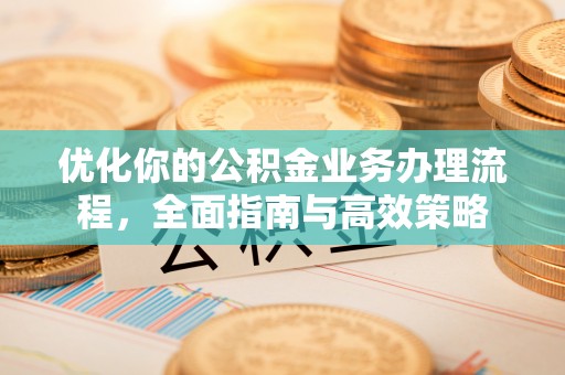 云阳优化你的公积金业务办理流程，全面指南与高效策略