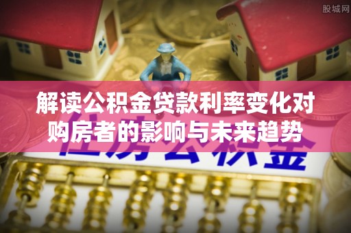 云阳解读公积金贷款利率变化对购房者的影响与未来趋势