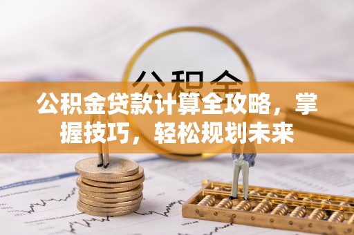 云阳公积金贷款计算全攻略，掌握技巧，轻松规划未来