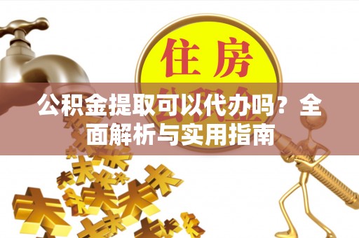 云阳公积金提取可以代办吗？全面解析与实用指南