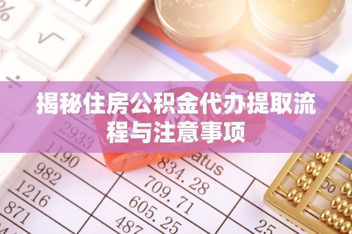 云阳揭秘住房公积金代办提取流程与注意事项
