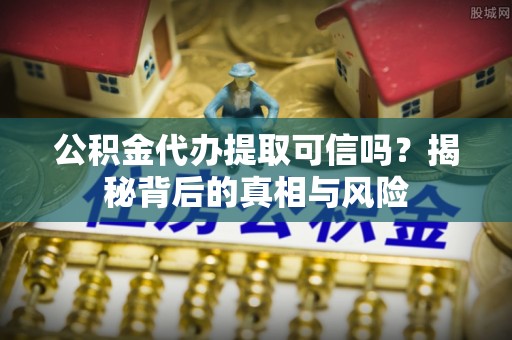 云阳公积金代办提取可信吗？揭秘背后的真相与风险