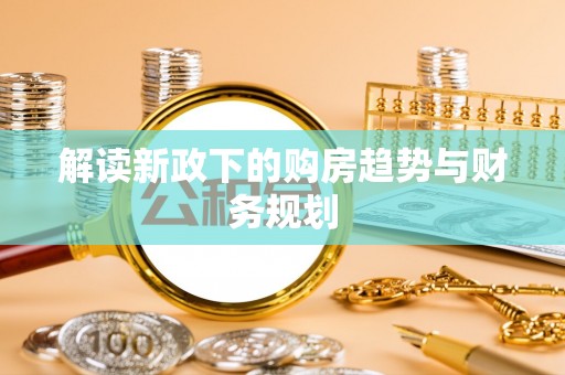 云阳解读新政下的购房趋势与财务规划