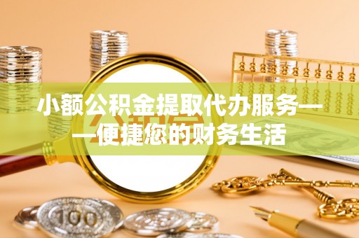 云阳小额公积金提取代办服务——便捷您的财务生活