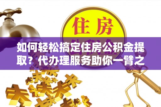 云阳如何轻松搞定住房公积金提取？代办理服务助你一臂之力