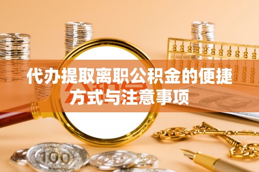 云阳代办提取离职公积金的便捷方式与注意事项
