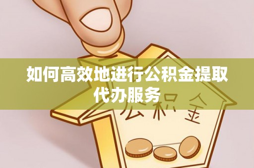 云阳如何高效地进行公积金提取代办服务