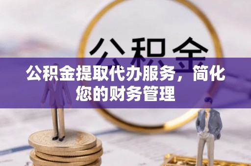 云阳公积金提取代办服务，简化您的财务管理