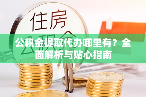 云阳公积金提取代办哪里有？全面解析与贴心指南