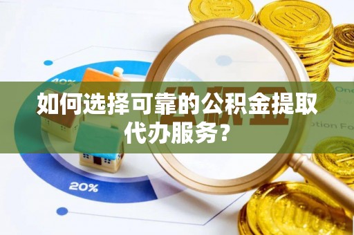 云阳如何选择可靠的公积金提取代办服务？