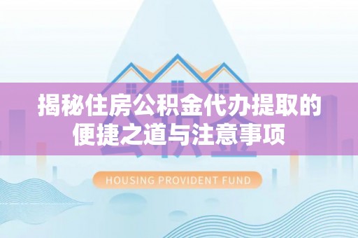 云阳揭秘住房公积金代办提取的便捷之道与注意事项