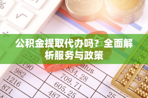 云阳公积金提取代办吗？全面解析服务与政策
