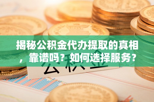 云阳揭秘公积金代办提取的真相，靠谱吗？如何选择服务？