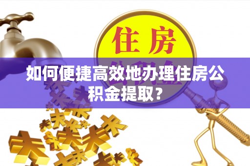 云阳如何便捷高效地办理住房公积金提取？