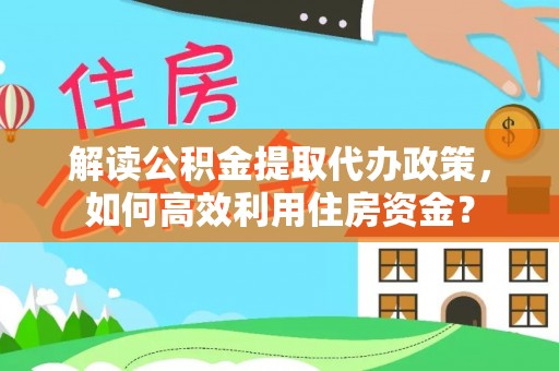 云阳解读公积金提取代办政策，如何高效利用住房资金？