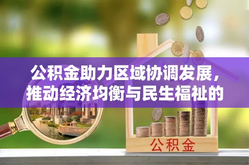 云阳公积金助力区域协调发展，推动经济均衡与民生福祉的双赢之道