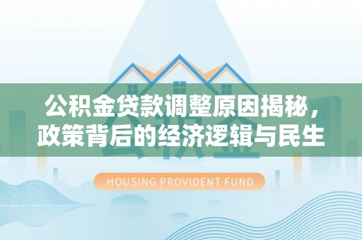 云阳公积金贷款调整原因揭秘，政策背后的经济逻辑与民生考量