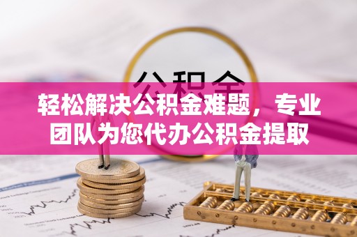 云阳轻松解决公积金难题，专业团队为您代办公积金提取