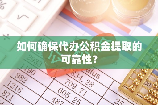 云阳如何确保代办公积金提取的可靠性？