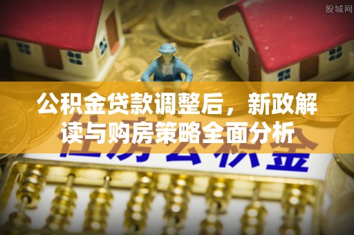 云阳公积金贷款调整后，新政解读与购房策略全面分析
