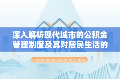 云阳深入解析现代城市的公积金管理制度及其对居民生活的影响