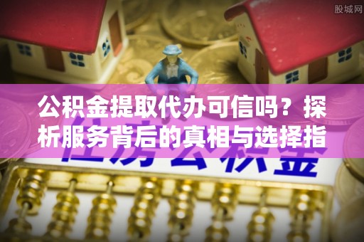 云阳公积金提取代办可信吗？探析服务背后的真相与选择指南
