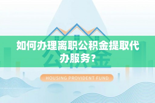 云阳如何办理离职公积金提取代办服务？