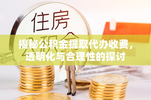 云阳揭秘公积金提取代办收费，透明化与合理性的探讨