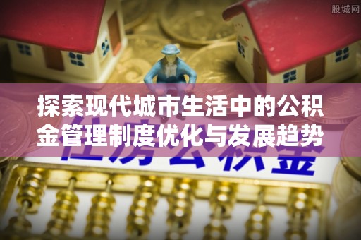 云阳探索现代城市生活中的公积金管理制度优化与发展趋势