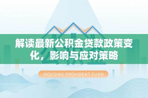 云阳解读最新公积金贷款政策变化，影响与应对策略