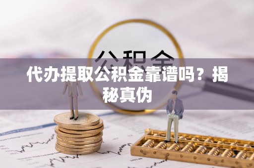 云阳代办提取公积金靠谱吗？揭秘真伪