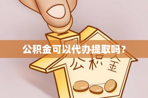 云阳公积金可以代办提取吗？