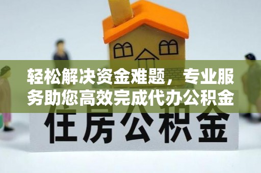 云阳轻松解决资金难题，专业服务助您高效完成代办公积金提取