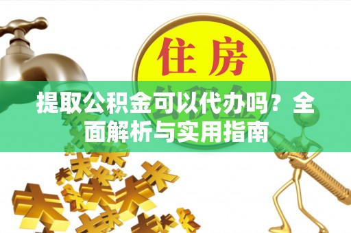 云阳提取公积金可以代办吗？全面解析与实用指南