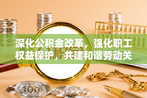 云阳深化公积金改革，强化职工权益保护，共建和谐劳动关系