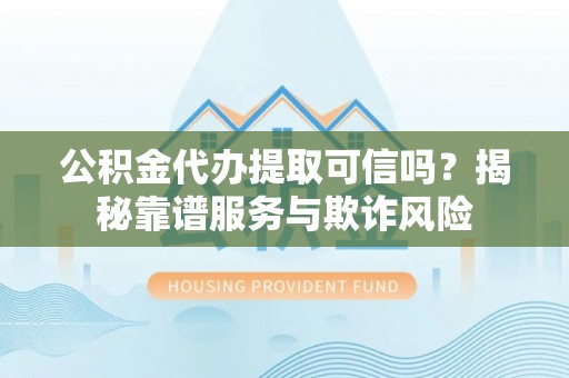 云阳公积金代办提取可信吗？揭秘靠谱服务与欺诈风险