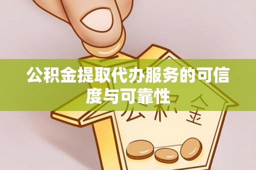 云阳公积金提取代办服务的可信度与可靠性