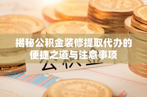 云阳揭秘公积金装修提取代办的便捷之道与注意事项