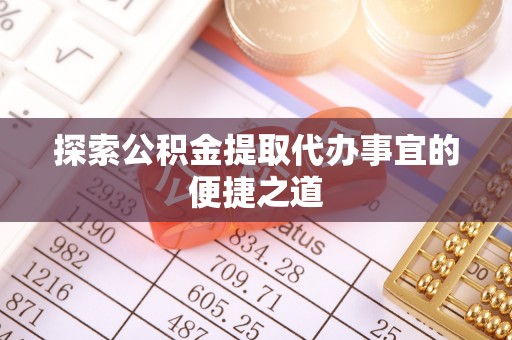 云阳探索公积金提取代办事宜的便捷之道